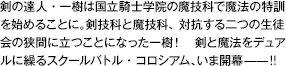 剣の達人・一樹は国立騎士学院の魔技科で魔法の特訓を始めることに。剣技科と魔技科、対抗する二つの生徒会の狭間に立つことになった一樹！剣と魔法をデュアルに繰るスクールバトル・コロシアム、いま開幕——！！