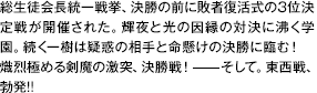 総生徒会長統一戦挙、決勝の前に敗者復活式の3位決定戦が開催された。輝夜と光の因縁の対決に沸く学園。続く一樹は疑惑の相手と命懸けの決勝に臨む！熾烈極める剣魔の激突、決勝戦！——そして。東西戦、勃発！！
