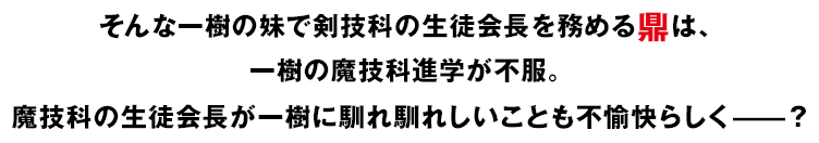 そんな一樹の妹で剣技科の生徒会長を務める鼎は、一樹の魔技科進学が不服。魔技科の生徒会長が一樹に馴れ馴れしいことも不愉快らしく——？