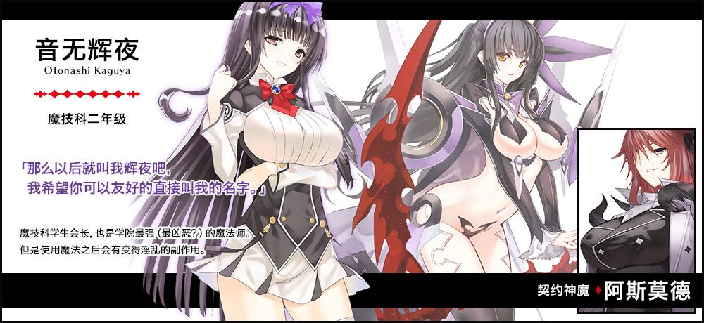 【音无 辉夜 Otonashi Kaguya（魔技科二年级）契约神魔 : 阿斯莫德】「那么以后就叫我辉夜吧，我希望你可以友好的直接叫我的名字。」魔技科学生会长，也是学院最强（最凶恶？）的魔法师。但是使用魔法之后会有变得淫乱的副作用。