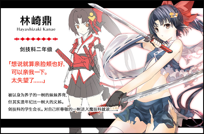 【林崎 鼎 Hayashizaki Kanae（剑技科二年级）】「想说就算亲脸颊也好，可以亲我一下。太失望了......」被以身为养子的一树的妹妹养育，但其实是年纪比一树大的义姊。剑技科的学生会长。对自己所尊敬的一树进入魔技科就读......。