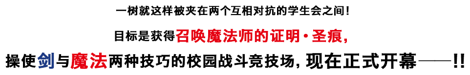 一树就这样被夹在两个互相对抗的学生会之间！目标是获得召唤魔法师的证明・圣痕，操使剑与魔法两种技巧的校园战斗竞技场，现在正式开幕――！！