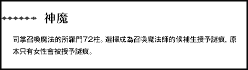 【神魔】司掌召喚魔法的所羅門72柱。選擇成為召喚魔法師的候補生授予謎痕，原本只有女性會被授予謎痕。