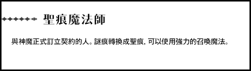 【聖痕魔法師】與神魔正式訂立契約的人。謎痕轉換成聖痕，可以使用強力的召喚魔法。
