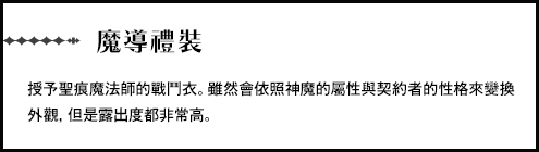 【魔導禮裝】授予聖痕魔法師的戰鬥衣。雖然會依照神魔的屬性與契約者的性格來變換外觀，但是露出度都非常高。