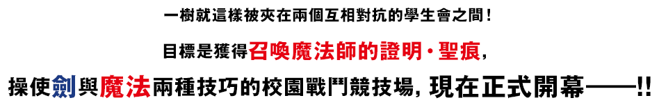 一樹就這樣被夾在兩個互相對抗的學生會之間！目標是獲得召喚魔法師的證明・聖痕，操使劍與魔法兩種技巧的校園戰鬥競技場，現在正式開幕――！！