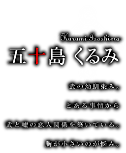 五十島くるみ　武の幼馴染み。とある事情から武と嘘の恋人関係を築いている。胸が小さいのが悩み。