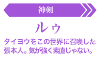 ルゥ【神剣】:タイヨウをこの世界に召喚した張本人。気が強く素直じゃない。