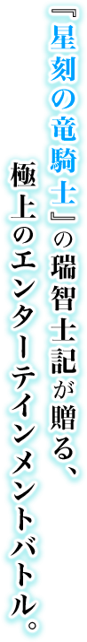 『星刻の竜騎士』の瑞智士記が贈る、極上のエンターテインメントバトル。