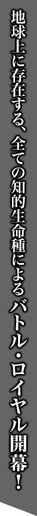 地球上に存在する、全ての知的生命種によるバトル・ロイヤル開幕!