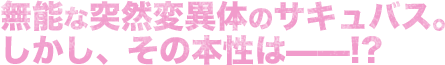 無能な突然変異体のサキュバス。しかし、その本性は——!?