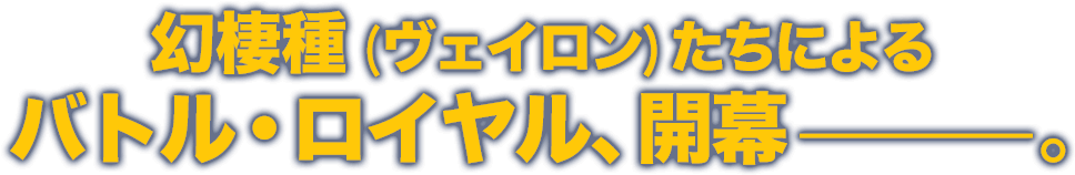 幻棲種 (ヴェイロン)たちによるバトル・ロイヤル、開幕—。