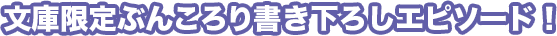 文庫限定ぶんころり書き下ろしエピソード！