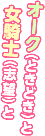 オーク（ときどき）と女騎士（志望）と