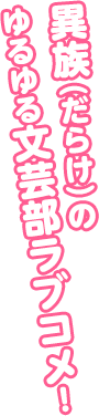 異族（だらけ）のゆるゆる文芸部ラブコメ！
