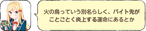 火の鳥っていう別名らしく、バイト先がことごとく炎上する運命にあるとか