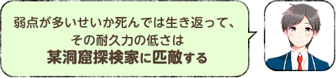 弱点が多いせいか死んでは生き返って、その耐久力の低さは某洞窟探検家に匹敵する