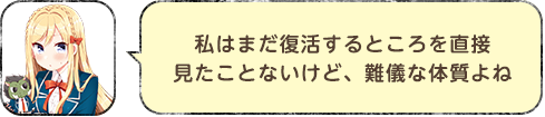 私はまだ復活するところを直接見たことないけど、難儀な体質よね