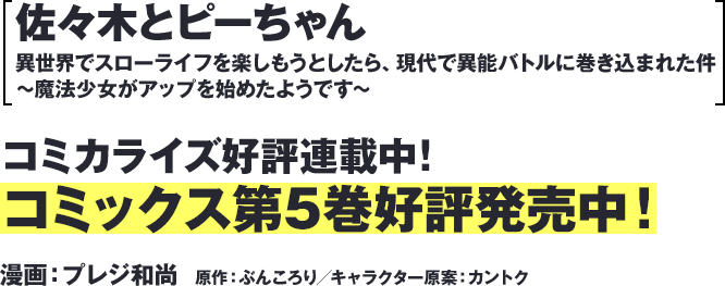 『佐々木とピーちゃん 異世界でスローライフを楽しもうとしたら、現代で異能バトルに巻き込まれた件 ～魔法少女がアップを始めたようです～』コミカライズ好評連載中！コミックス第5巻好評発売中！漫画：プレジ和尚　原作：ぶんころり／キャラクター原案：カントク