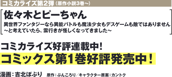 コミカライズ第二弾（原作小説3巻～）『佐々木とピーちゃん 異世界ファンタジーなら異能バトルも魔法少女もデスゲームも敵ではありません ～と考えていたら、雲行きが怪しくなってきました～』コミカライズ好評連載中！コミックス第1巻好評発売中！漫画：吉北ぽぷり　原作：ぶんころり／キャラクター原案：カントク