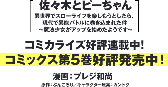 『佐々木とピーちゃん 異世界でスローライフを楽しもうとしたら、現代で異能バトルに巻き込まれた件 ～魔法少女がアップを始めたようです～』コミカライズ好評連載中！コミックス第5巻好評発売中！漫画：プレジ和尚　原作：ぶんころり／キャラクター原案：カントク