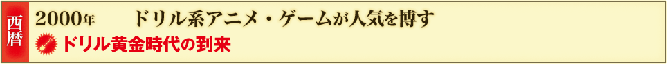 西暦 2000年 ドリル系アニメ・ゲームが人気を博す ドリル黄金時代の到来