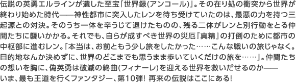 伝説の英勇エルラインが遺した至宝「世界録(アンコール)」。その在り処の衝突から世界が終わり始めた時代——神性都市に突入したレンを待ち受けていたのは、最悪の力を持つ三起源との対決。そのうち一体を辛うじて退けたものの、残る二体がレンと別行動をとる仲間たちに襲いかかる。それでも、自らが成すべき世界の災厄『真精』の打倒のために都市の中枢部に進むレン。「本当は、お前ともう少し旅をしたかった……こんな戦いの旅じゃなく。目的地なんか決めずに、世界のどこまでも思うまま歩いていくだけの旅を……」。仲間たちの想いを胸に、偽英勇は破滅の終曲(フィナーレ)を迎える世界を救いだせるのか——いま、最も王道を行くファンタジー、第10弾! 再来の伝説はここにある!