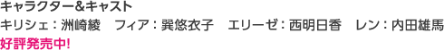 【キャラクター＆キャスト】キリシェ：洲崎綾　フィア：巽悠衣子　エリーゼ：西明日香　レン：内田雄馬　好評発売中！