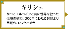 キリシェ かつてエルラインと共に世界を救った伝説の竜姫。300年にわたる封印より目覚め、レンと出会う