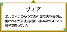フィア エルラインのかつての仲間で天界最強と謳われる大天使。学園に通いながらレンの様子を窺っていた