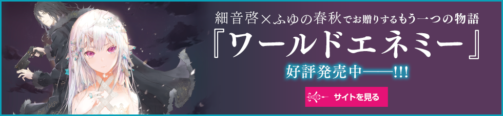  細音啓×ふゆの春秋でお贈りするもう一つの物語『ワールドエネミー』好評発売中――!!! サイトを見る
