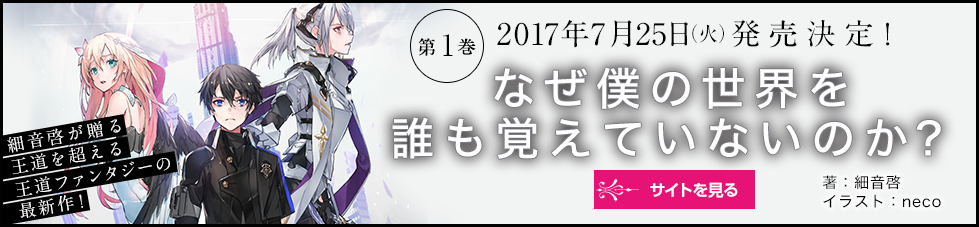  細音啓が贈る王道を超える王道ファンタジーの最新作！ 第１巻2017年7月25日（火）発売決定！ なぜ僕の世界を誰も覚えていないのか？ 著：細音啓イラスト：neco サイトを見る