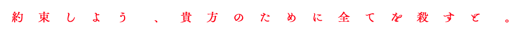 ―約束しよう、貴方のために全てを殺すと。