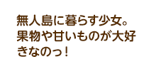無人島に暮らす少女。果物や甘いものが大好きなのっ！