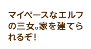 マイペースなエルフの三女。家を建てられるぞ！
