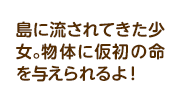 島に流されてきた少女。物体に仮初の命を与えられるよ！