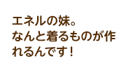 エネルの妹。なんと着るものが作れるんです！
