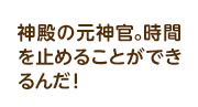 神殿の元神官。時間を止めることができるんだ！