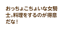 おっちょこちょいな女騎士。料理をするのが得意だな！