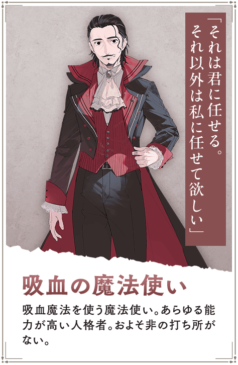 【吸血の魔法使い　きゅうけつのまほうつかい】吸血魔法を使う魔法使い。あらゆる能力が高い人格者。およそ非の打ち所がない。「それは君に任せる。それ以外は私に任せて欲しい」