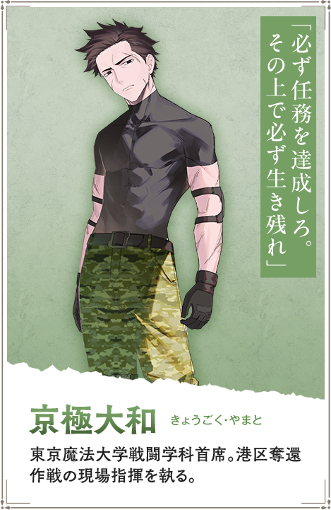 【京極大和　きょうごく・やまと】東京魔法大学戦闘学科首席。港区奪還作戦の現場指揮を執る。「必ず任務を達成しろ。その上で必ず生き残れ」