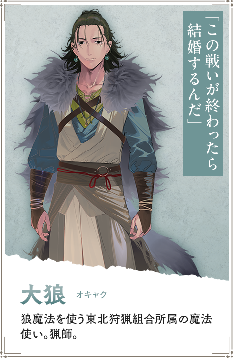 【大狼　オキャク】狼魔法を使う東北狩猟組合所属の魔法使い。猟師。「この戦いが終わったら結婚するんだ」