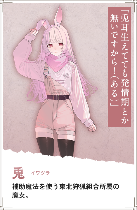 【兎　イワツラ】補助魔法を使う東北狩猟組合所属の魔法使い。「兎耳生えてても発情期とか無いですから！（ある）」