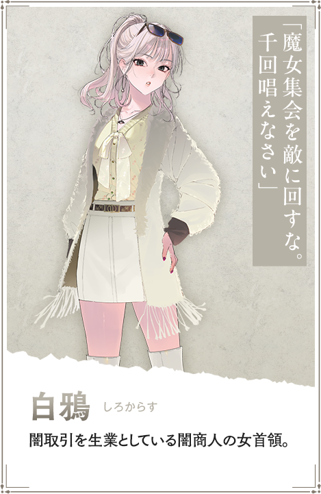 【白鴉　しろからす】闇取引を生業としている闇商人の女首領。「魔女集会を敵に回すな。千回唱えなさい」