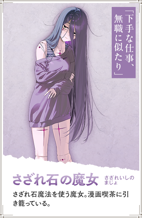 【さざれ石の魔女　さざれいしのまじょ】さざれ石魔法を使う魔女。漫画喫茶に引き籠っている。「下手な仕事、無職に似たり」