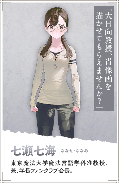 【七瀬七海　ななせ・ななみ】東京魔法大学魔法言語学科准教授、兼、学長ファンクラブ会長。「大日向教授、肖像画を描かせてもらえませんか？」