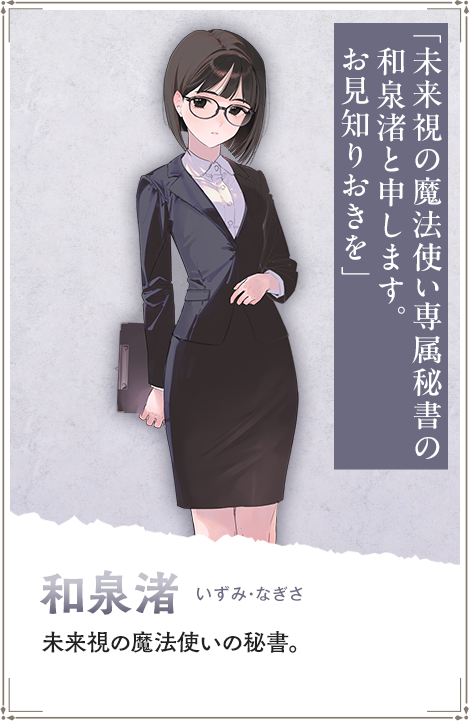 【和泉渚　いずみ・なぎさ】未来視の魔法使いの秘書。「未来視の魔法使い専属秘書の和泉渚と申します。お見知りおきを」