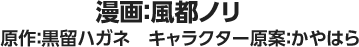 漫画：風都ノリ　原作：黒留ハガネ　キャラクター原案：かやはら