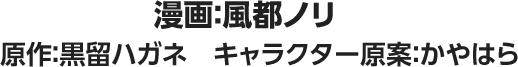 漫画：風都ノリ　原作：黒留ハガネ　キャラクター原案：かやはら