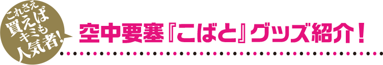 空中要塞『こばと』グッズ紹介！